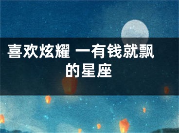 喜欢炫耀 一有钱就飘的星座