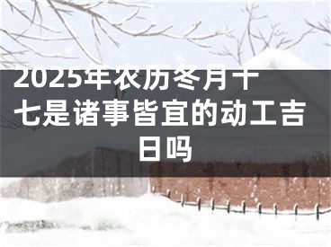 2025年农历冬月十七是诸事皆宜的动工吉日吗