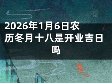 2026年1月6日农历冬月十八是开业吉日吗