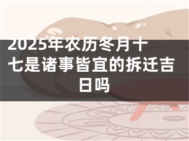 2025年农历冬月十七是诸事皆宜的拆迁吉日吗