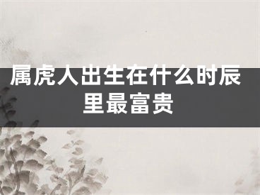 属虎人出生在什么时辰里最富贵