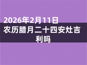 2026年2月11日农历腊月二十四安灶吉利吗