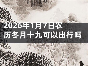 2026年1月7日农历冬月十九可以出行吗