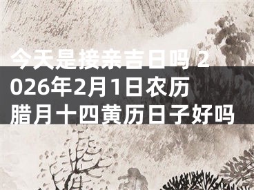 今天是接亲吉日吗 2026年2月1日农历腊月十四黄历日子好吗