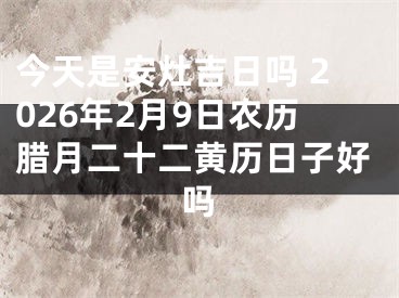 今天是安灶吉日吗 2026年2月9日农历腊月二十二黄历日子好吗