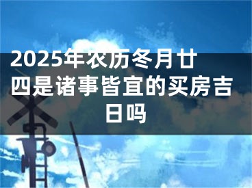 2025年农历冬月廿四是诸事皆宜的买房吉日吗