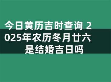 今日黄历吉时查询 2025年农历冬月廿六是结婚吉日吗