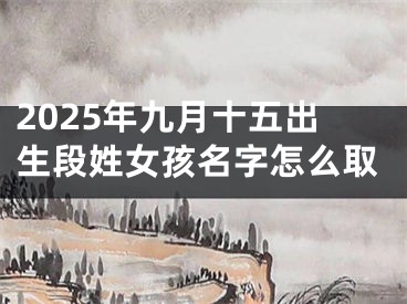 2025年九月十五出生段姓女孩名字怎么取