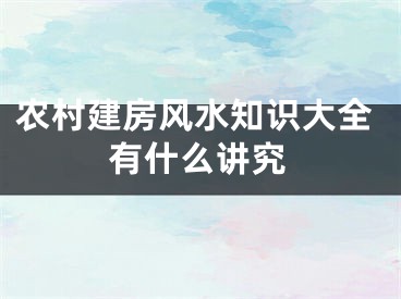 农村建房风水知识大全有什么讲究