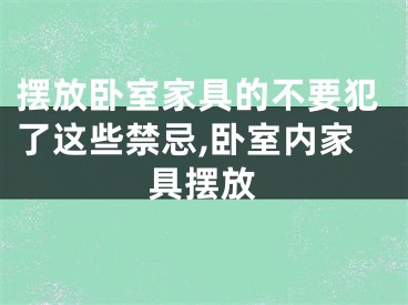 摆放卧室家具的不要犯了这些禁忌,卧室内家具摆放