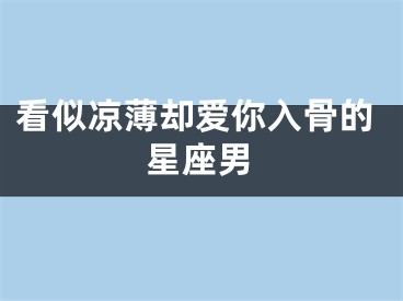 看似凉薄却爱你入骨的星座男