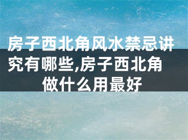 房子西北角风水禁忌讲究有哪些,房子西北角做什么用最好