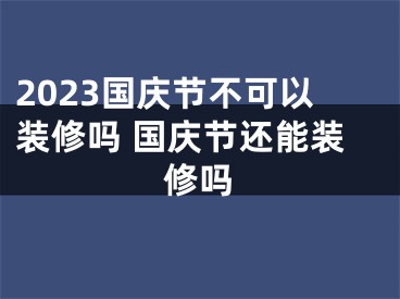 2023国庆节不可以装修吗 国庆节还能装修吗