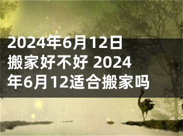 2024年6月12日搬家好不好 2024年6月12适合搬家吗