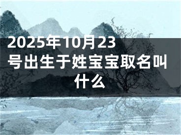 2025年10月23号出生于姓宝宝取名叫什么