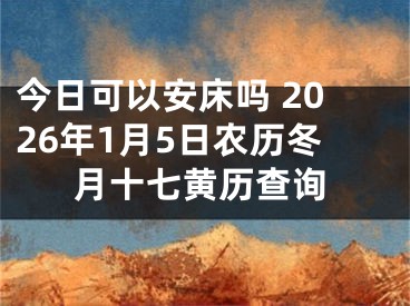 今日可以安床吗 2026年1月5日农历冬月十七黄历查询