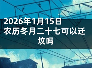2026年1月15日农历冬月二十七可以迁坟吗