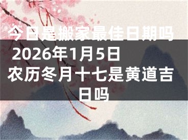 今日是搬家最佳日期吗 2026年1月5日农历冬月十七是黄道吉日吗