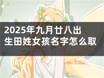 2025年九月廿八出生田姓女孩名字怎么取
