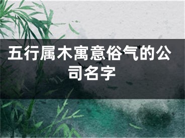 五行属木寓意俗气的公司名字
