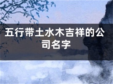 五行带土水木吉祥的公司名字