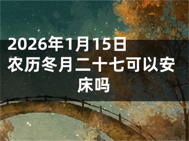 2026年1月15日农历冬月二十七可以安床吗