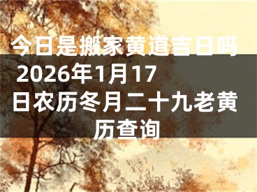 今日是搬家黄道吉日吗 2026年1月17日农历冬月二十九老黄历查询
