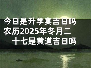 今日是升学宴吉日吗 农历2025年冬月二十七是黄道吉日吗