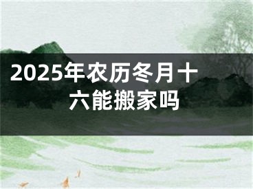 2025年农历冬月十六能搬家吗