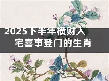 2025下半年横财入宅喜事登门的生肖