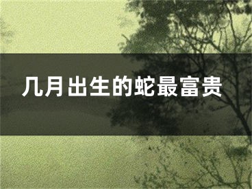 几月出生的蛇最富贵