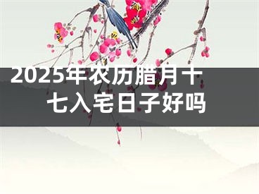 2025年农历腊月十七入宅日子好吗