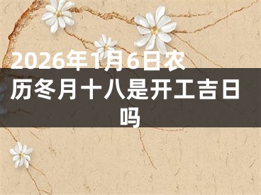 2026年1月6日农历冬月十八是开工吉日吗
