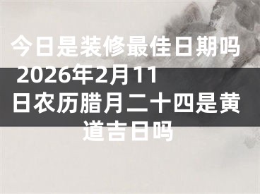 今日是装修最佳日期吗 2026年2月11日农历腊月二十四是黄道吉日吗