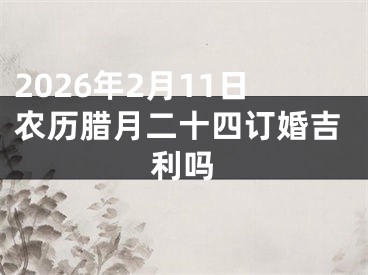 2026年2月11日农历腊月二十四订婚吉利吗