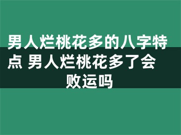 男人烂桃花多的八字特点 男人烂桃花多了会败运吗