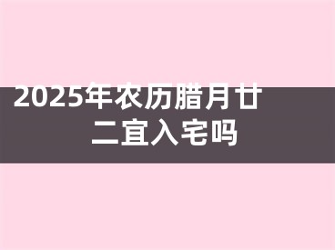 2025年农历腊月廿二宜入宅吗