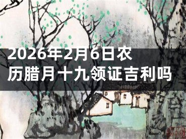 2026年2月6日农历腊月十九领证吉利吗