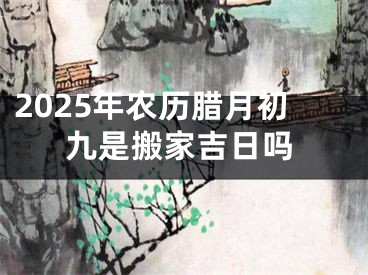 2025年农历腊月初九是搬家吉日吗