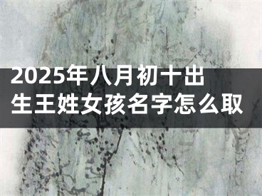 2025年八月初十出生王姓女孩名字怎么取