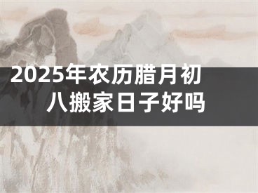 2025年农历腊月初八搬家日子好吗
