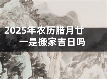 2025年农历腊月廿一是搬家吉日吗