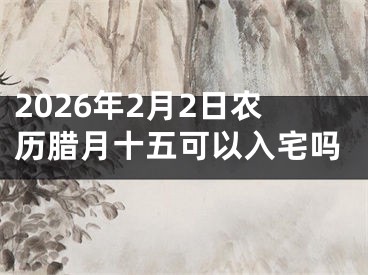 2026年2月2日农历腊月十五可以入宅吗