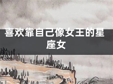 喜欢靠自己像女王的星座女