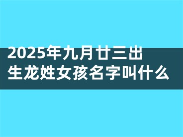 2025年九月廿三出生龙姓女孩名字叫什么