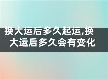 换大运后多久起运,换大运后多久会有变化