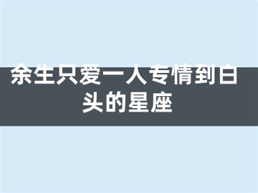 余生只爱一人专情到白头的星座