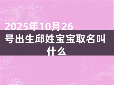 2025年10月26号出生邱姓宝宝取名叫什么