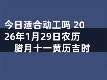 今日适合动工吗 2026年1月29日农历腊月十一黄历吉时