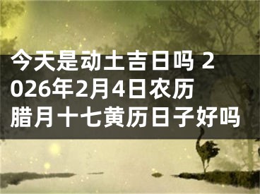 今天是动土吉日吗 2026年2月4日农历腊月十七黄历日子好吗